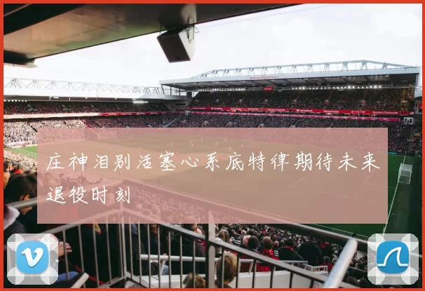 庄神泪别活塞心系底特律期待未来退役时刻