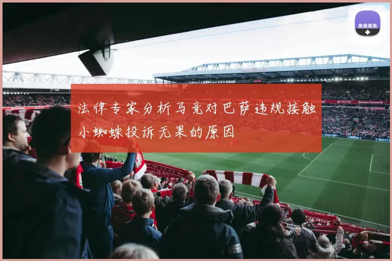 法律专家分析马竞对巴萨违规接触小蜘蛛投诉无果的原因