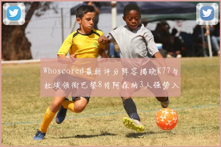 Whoscored最新评分阵容揭晓K77与杜埃领衔巴黎8将阿森纳3人强势入选