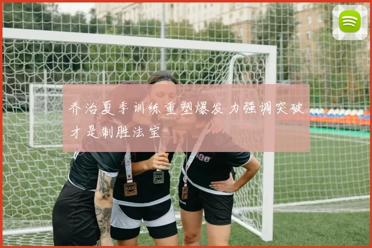乔治夏季训练重塑爆发力强调突破才是制胜法宝