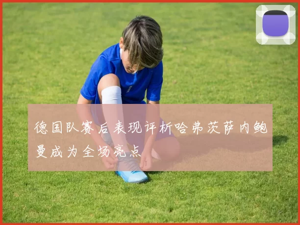德国队赛后表现评析哈弗茨萨内鲍曼成为全场亮点