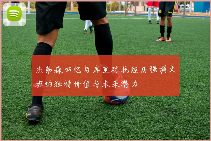 杰弗森回忆与库里对抗经历强调文班的独特价值与未来潜力