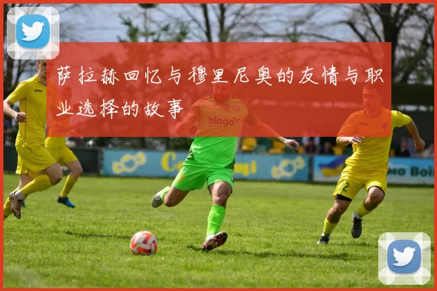 萨拉赫回忆与穆里尼奥的友情与职业选择的故事