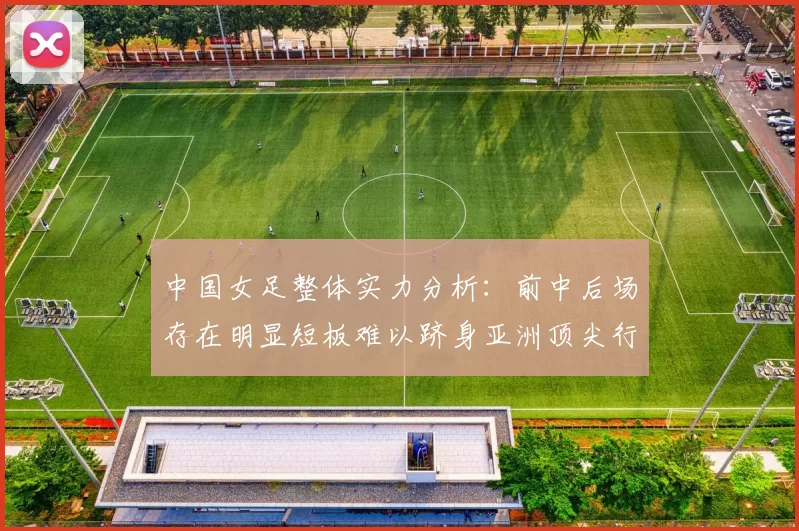 中国女足整体实力分析：前中后场存在明显短板难以跻身亚洲顶尖行列