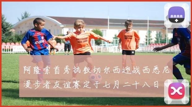 阿隆索首秀执教切尔西迎战西悉尼漫步者友谊赛定于七月二十八日