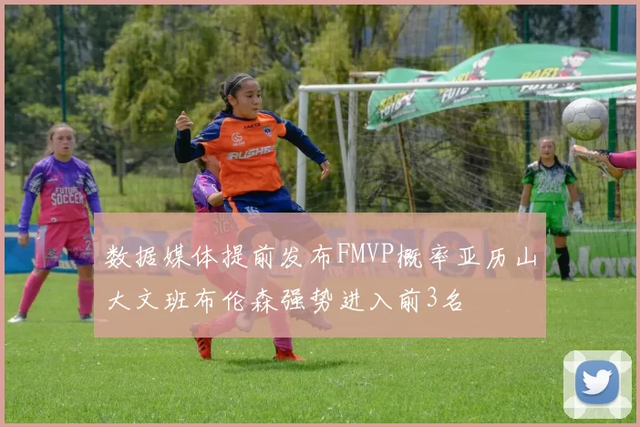 数据媒体提前发布FMVP概率亚历山大文班布伦森强势进入前3名