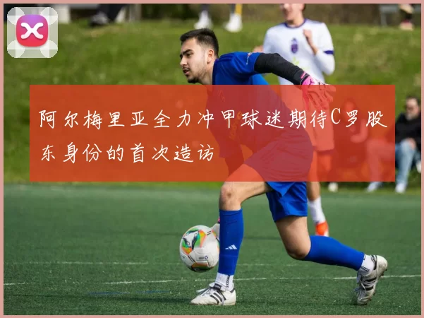 阿尔梅里亚全力冲甲球迷期待C罗股东身份的首次造访
