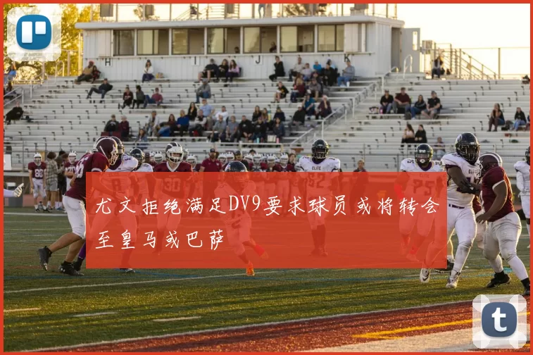 尤文拒绝满足DV9要求球员或将转会至皇马或巴萨