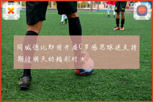 同城德比即将开启C罗感恩球迷支持期待明天的精彩对决