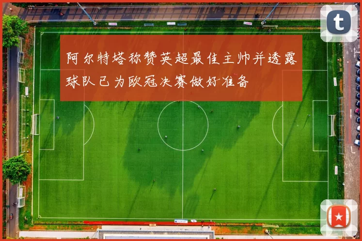 阿尔特塔称赞英超最佳主帅并透露球队已为欧冠决赛做好准备