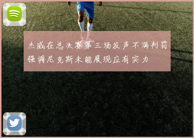 杰威在总决赛第三场发声不满判罚强调尼克斯未能展现应有实力