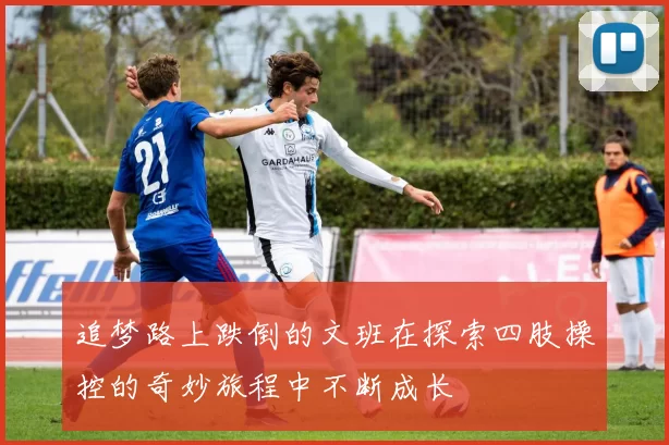追梦路上跌倒的文班在探索四肢操控的奇妙旅程中不断成长